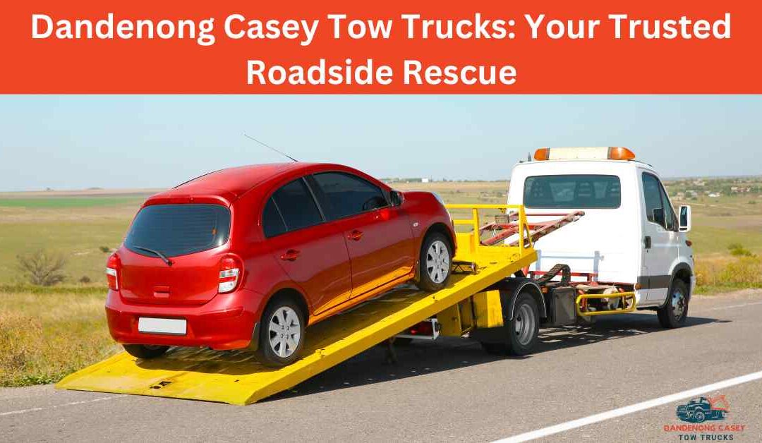 Dandenong Casey Tow Trucks Your Trusted Roadside Rescue
